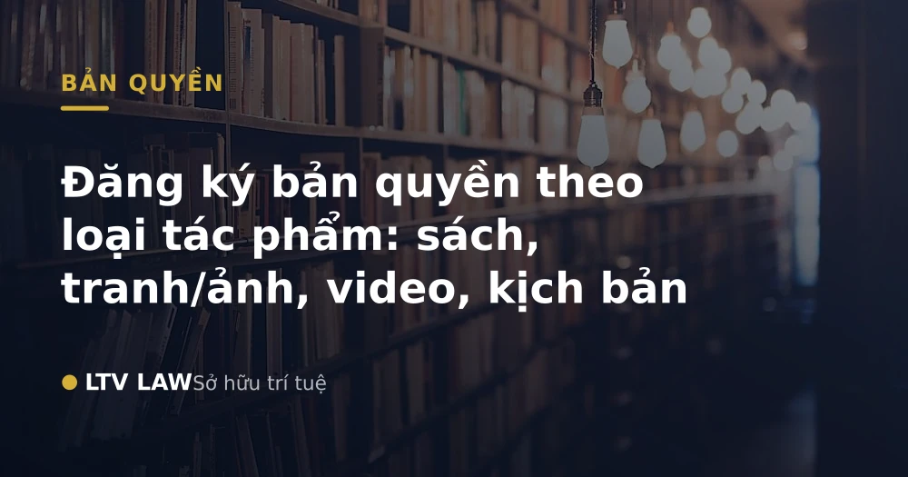 Đăng ký bản quyền theo loại tác phẩm: sách, tranh/ảnh, video, kịch bản