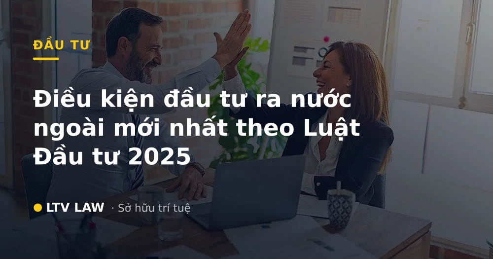 Điều kiện đầu tư ra nước ngoài mới nhất theo Luật Đầu tư 2025