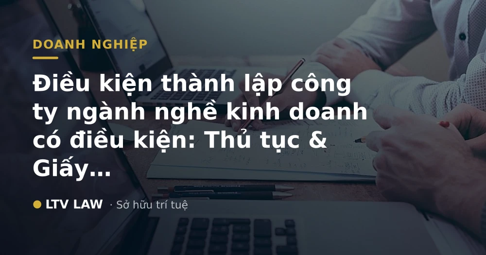 Điều kiện thành lập công ty ngành nghề kinh doanh có điều kiện: Thủ tục & Giấy phép con