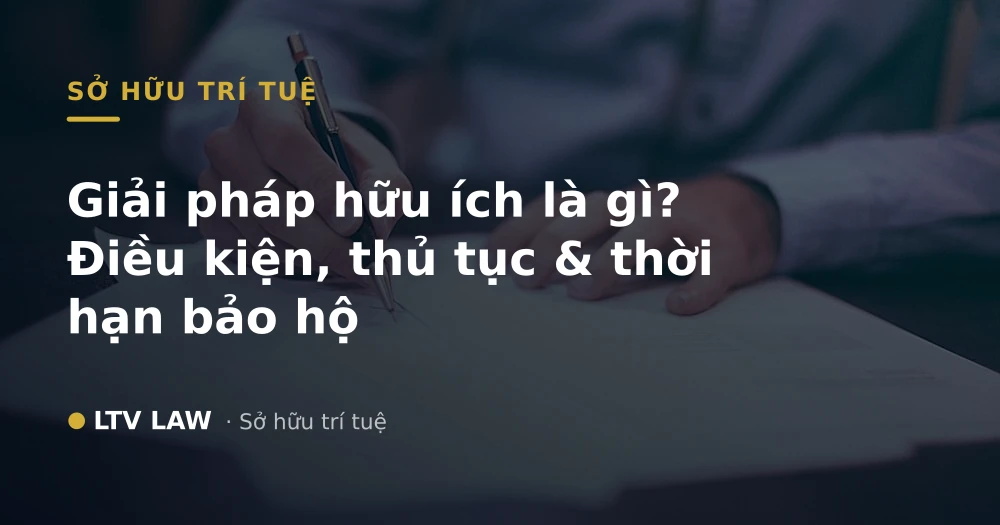 Giải pháp hữu ích là gì? Điều kiện, thủ tục & thời hạn bảo hộ
