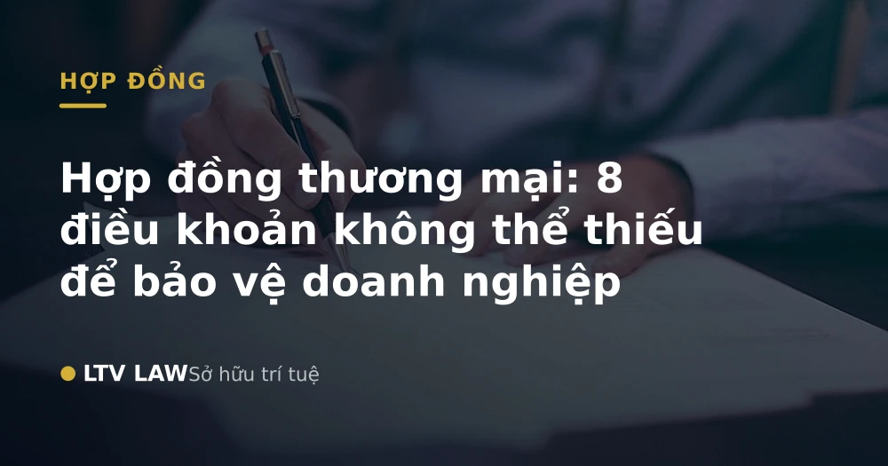 Hợp đồng thương mại: 8 điều khoản không thể thiếu để bảo vệ doanh nghiệp