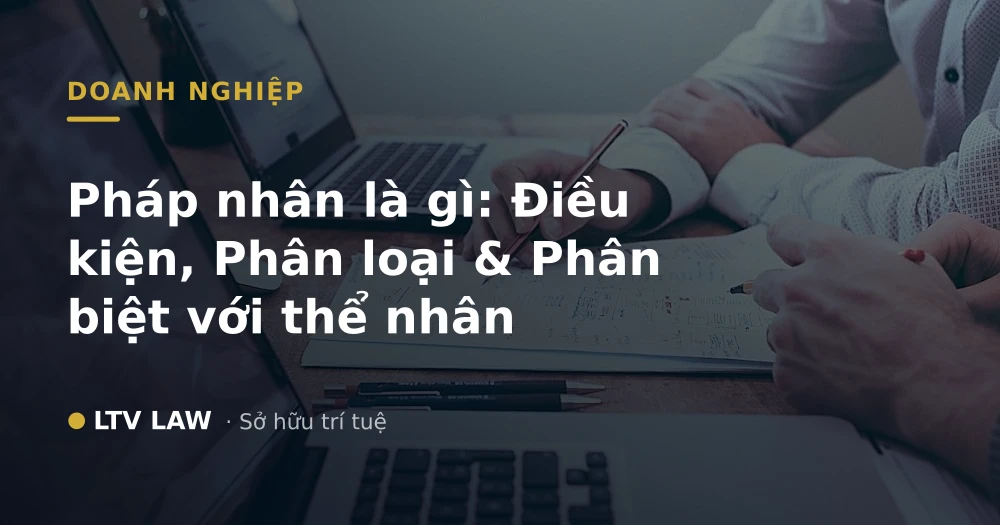 Pháp nhân là gì: Điều kiện, Phân loại & Phân biệt với thể nhân