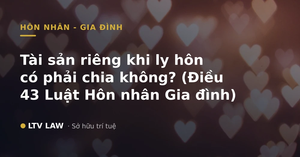 Tài sản riêng khi ly hôn có phải chia không? (Điều 43 Luật Hôn nhân Gia đình)
