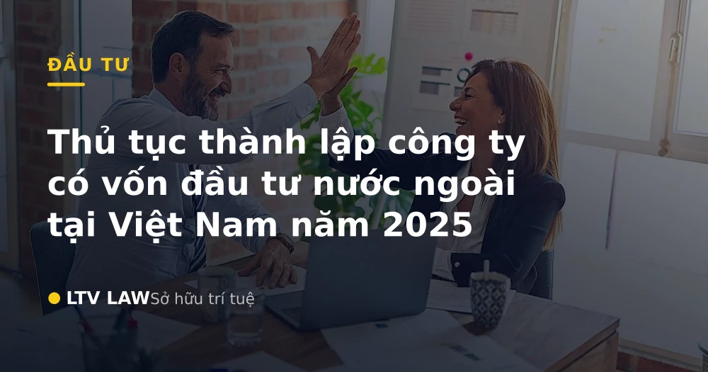 Thủ tục thành lập công ty có vốn đầu tư nước ngoài tại Việt Nam năm 2025