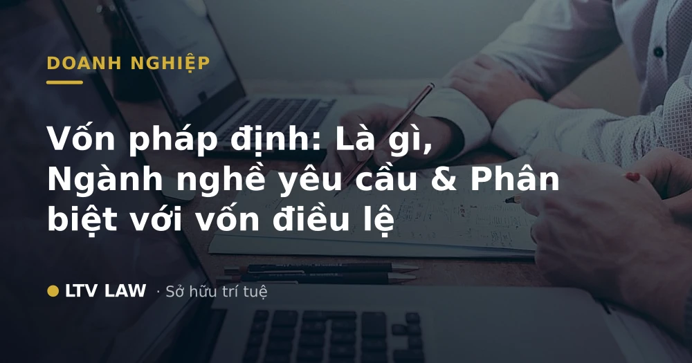 Vốn pháp định: Là gì, Ngành nghề yêu cầu & Phân biệt với vốn điều lệ